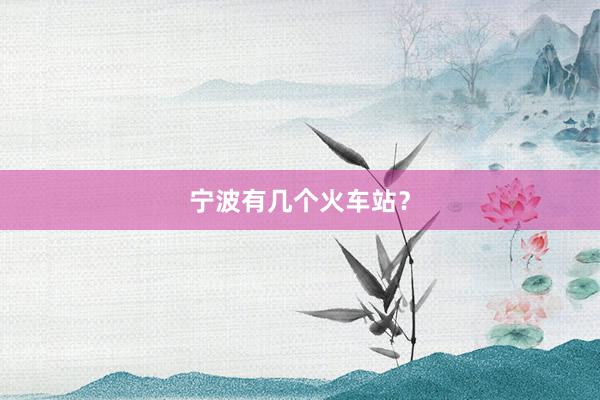 宁波有几个火车站？