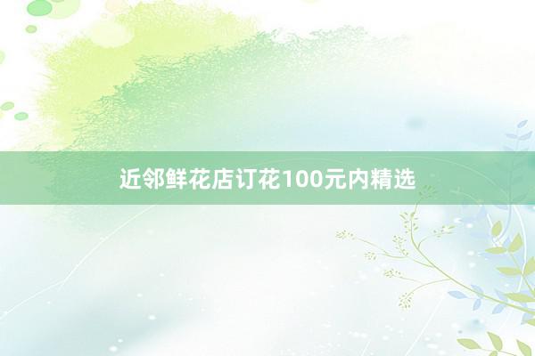 近邻鲜花店订花100元内精选