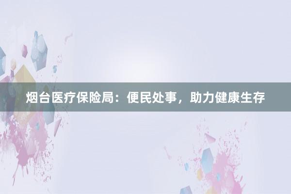 烟台医疗保险局：便民处事，助力健康生存
