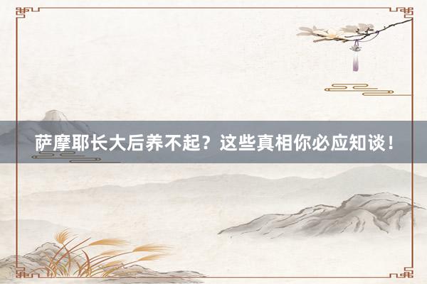 萨摩耶长大后养不起？这些真相你必应知谈！